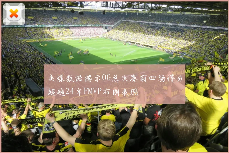 美媒数据揭示OG总决赛前四场得分超越24年FMVP布朗表现