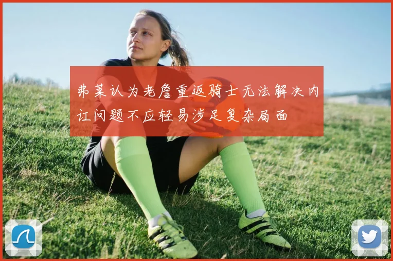 弗莱认为老詹重返骑士无法解决内讧问题不应轻易涉足复杂局面