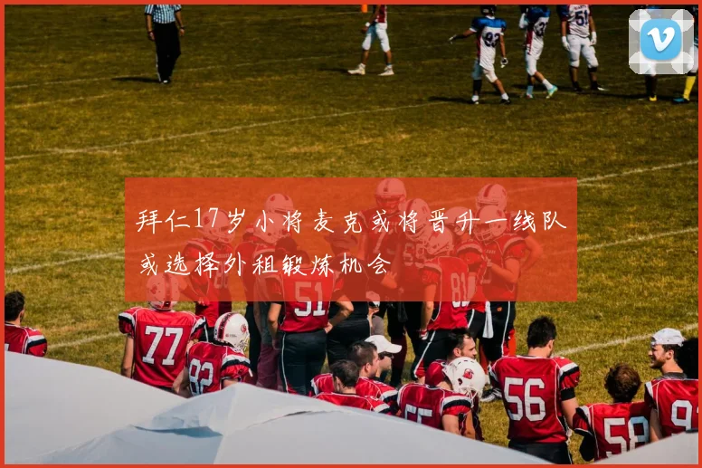 拜仁17岁小将麦克或将晋升一线队或选择外租锻炼机会