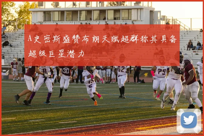 A史密斯盛赞布朗天赋超群称其具备超级巨星潜力
