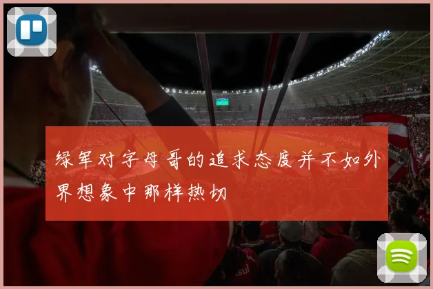 绿军对字母哥的追求态度并不如外界想象中那样热切
