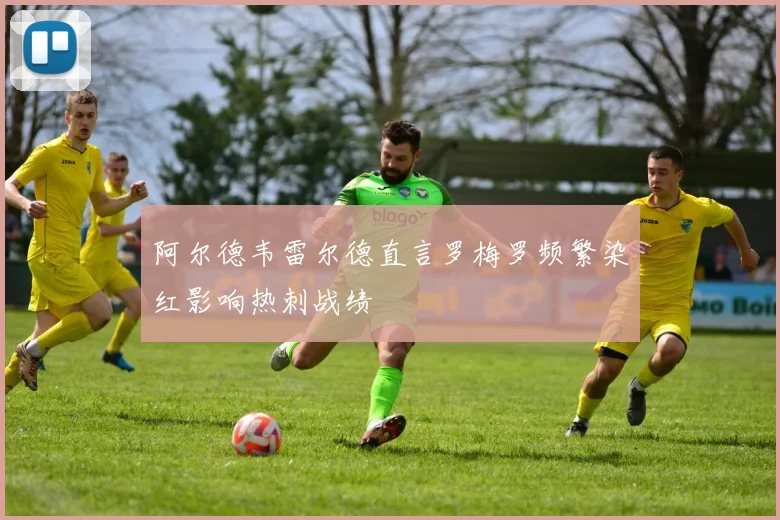 阿尔德韦雷尔德直言罗梅罗频繁染红影响热刺战绩