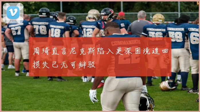 周琦直言尼克斯陷入更深困境追回损失已无可辩驳