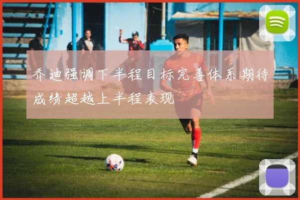 乔迪强调下半程目标完善体系期待成绩超越上半程表现