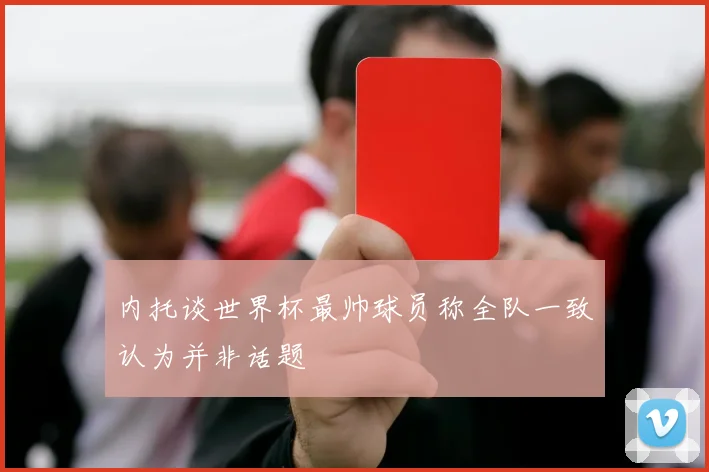 内托谈世界杯最帅球员称全队一致认为并非话题