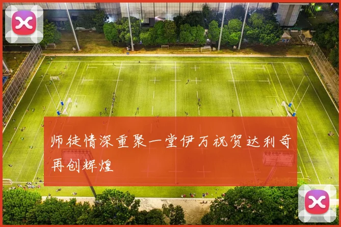 师徒情深重聚一堂伊万祝贺达利奇再创辉煌