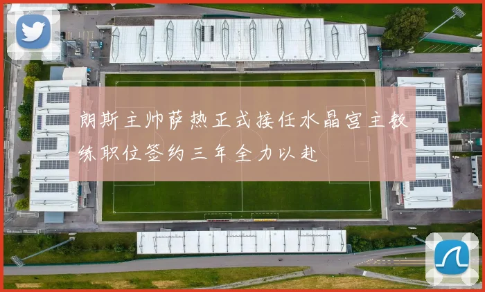 朗斯主帅萨热正式接任水晶宫主教练职位签约三年全力以赴