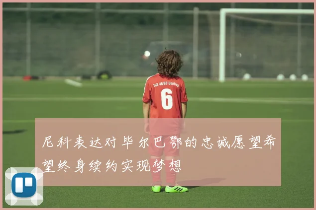 尼科表达对毕尔巴鄂的忠诚愿望希望终身续约实现梦想