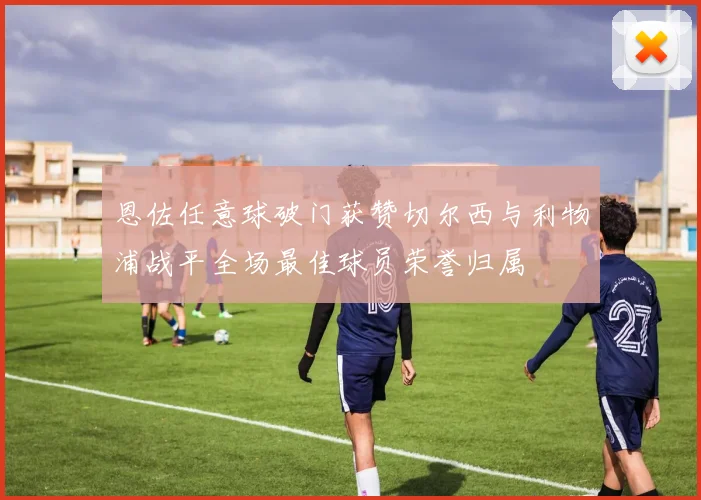 恩佐任意球破门获赞切尔西与利物浦战平全场最佳球员荣誉归属