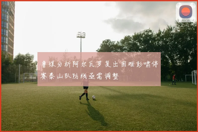 鲁媒分析阿尔瓦罗复出困难彭啸停赛泰山队防线亟需调整