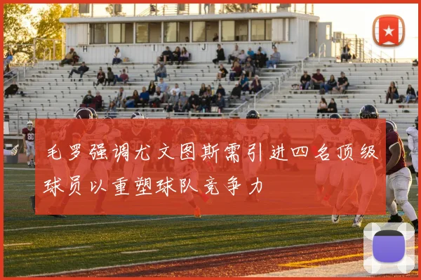 毛罗强调尤文图斯需引进四名顶级球员以重塑球队竞争力