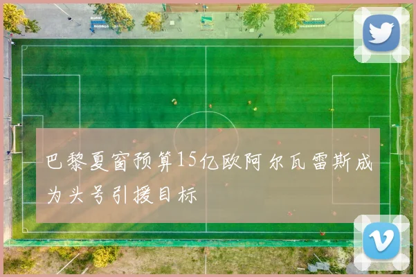 巴黎夏窗预算15亿欧阿尔瓦雷斯成为头号引援目标