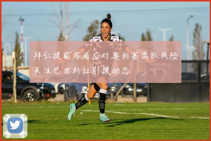 拜仁提前布局应对奥利塞离队风险关注巴尔科拉引援动态