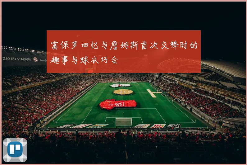 富保罗回忆与詹姆斯首次交锋时的趣事与球衣巧合