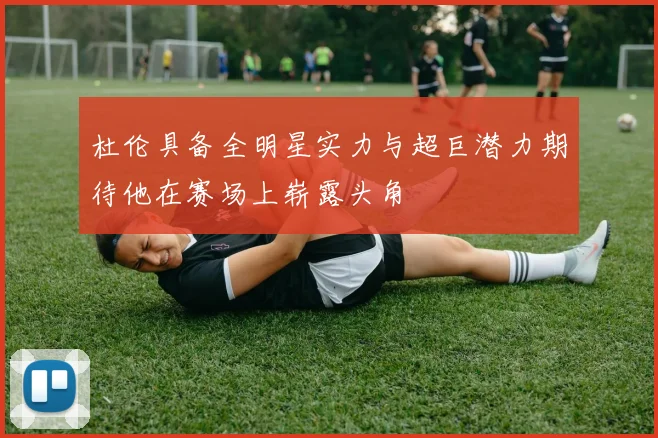 杜伦具备全明星实力与超巨潜力期待他在赛场上崭露头角