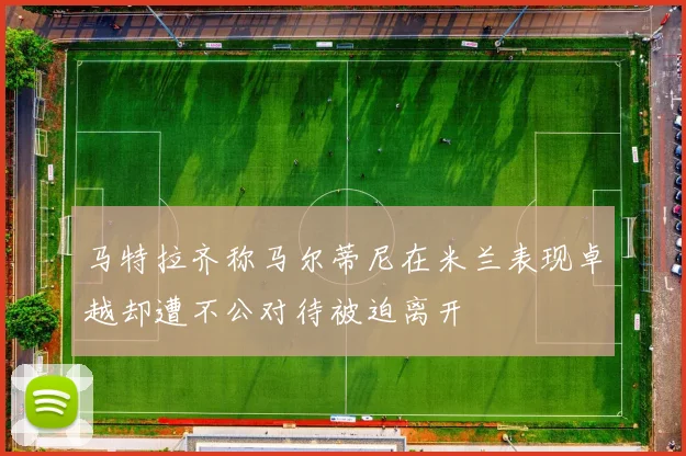 马特拉齐称马尔蒂尼在米兰表现卓越却遭不公对待被迫离开