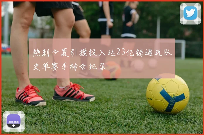 热刺今夏引援投入达23亿镑逼近队史单赛季转会纪录