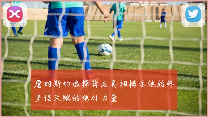 詹姆斯的选择背后真相揭示他始终坚信天赋的绝对力量